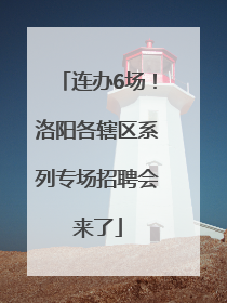 连办6场！洛阳各辖区系列专场招聘会来了