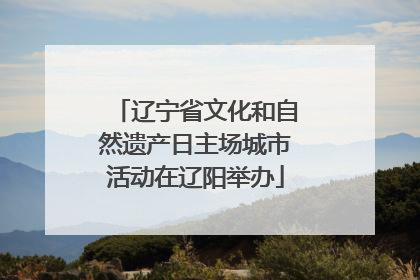 辽宁省文化和自然遗产日主场城市活动在辽阳举办