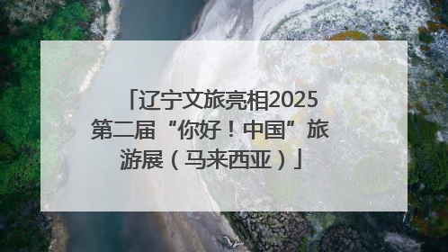 辽宁文旅亮相2025第二届“你好！中国”旅游展（马来西亚）