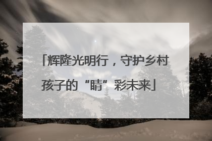 辉隆光明行，守护乡村孩子的“睛”彩未来