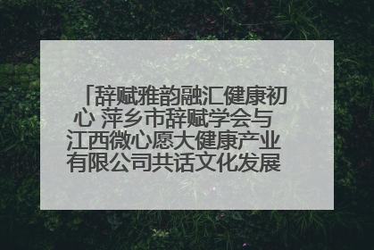 辞赋雅韵融汇健康初心 萍乡市辞赋学会与江西微心愿大健康产业有限公司共话文化发展新篇（图）