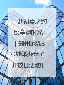 赴初夏之约 绘童趣时光｜郑州地铁3号线举办亲子开放日活动