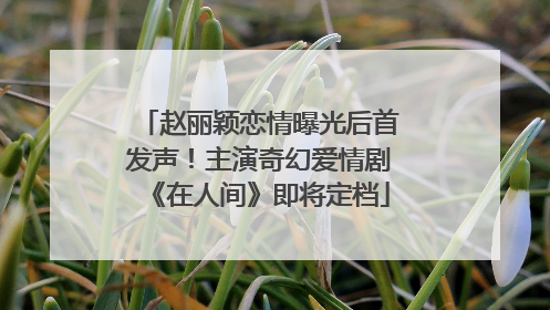 赵丽颖恋情曝光后首发声！主演奇幻爱情剧《在人间》即将定档