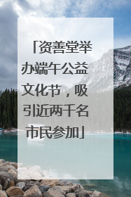 资善堂举办端午公益文化节，吸引近两千名市民参加
