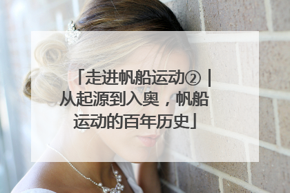 走进帆船运动②｜从起源到入奥，帆船运动的百年历史