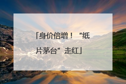 身价倍增！“纸片茅台”走红