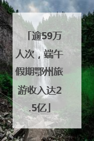 逾59万人次，端午假期鄂州旅游收入达2.5亿