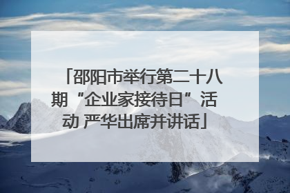 邵阳市举行第二十八期“企业家接待日”活动 严华出席并讲话