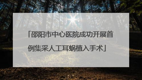 邵阳市中心医院成功开展首例集采人工耳蜗植入手术