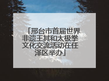 邢台市首届世界非遗王其和太极拳文化交流活动在任泽区举办