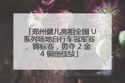 郑州健儿亮相全国 U 系列场地自行车冠军赛、锦标赛，勇夺 2 金 4 铜创佳绩