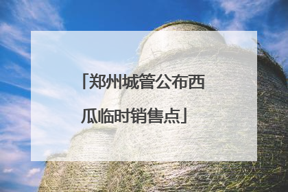 郑州城管公布西瓜临时销售点