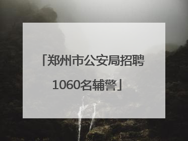 郑州市公安局招聘1060名辅警