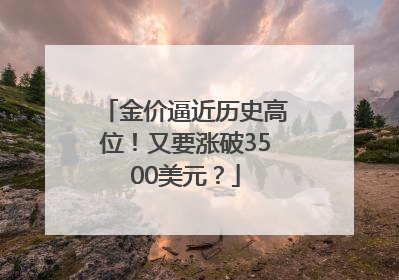 金价逼近历史高位！又要涨破3500美元？