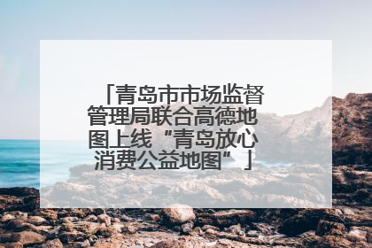 青岛市市场监督管理局联合高德地图上线“青岛放心消费公益地图”