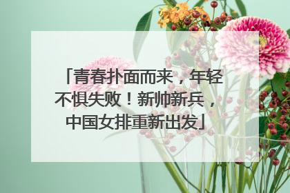 青春扑面而来，年轻不惧失败！新帅新兵，中国女排重新出发