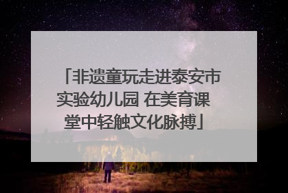 非遗童玩走进泰安市实验幼儿园 在美育课堂中轻触文化脉搏