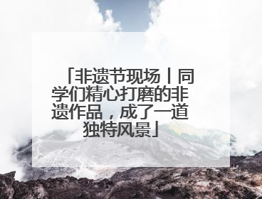 非遗节现场丨同学们精心打磨的非遗作品，成了一道独特风景