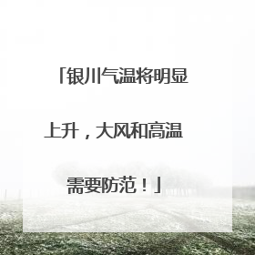 银川气温将明显上升，大风和高温需要防范！