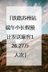 铁路苏州站端午小长假预计发送旅客126.27万人次