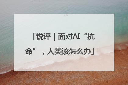 锐评｜面对AI“抗命”，人类该怎么办