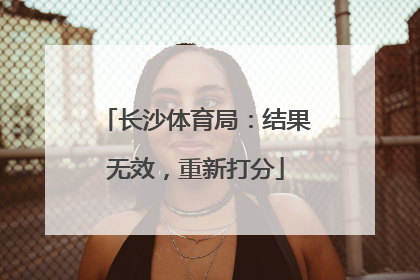 长沙体育局：结果无效，重新打分