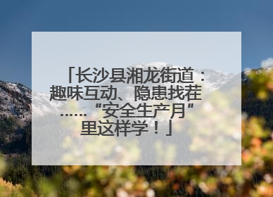 长沙县湘龙街道：趣味互动、隐患找茬……“安全生产月”里这样学！