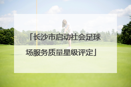 长沙市启动社会足球场服务质量星级评定
