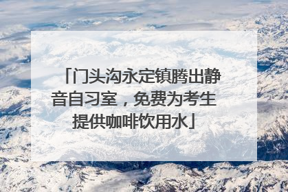 门头沟永定镇腾出静音自习室，免费为考生提供咖啡饮用水