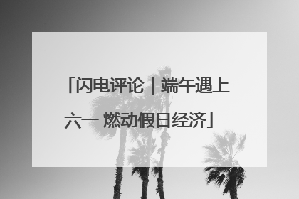 闪电评论｜端午遇上六一 燃动假日经济