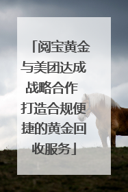 阅宝黄金与美团达成战略合作 打造合规便捷的黄金回收服务