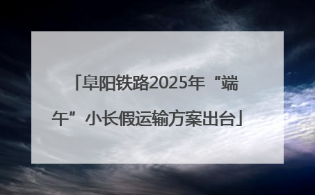 阜阳铁路2025年“端午”小长假运输方案出台