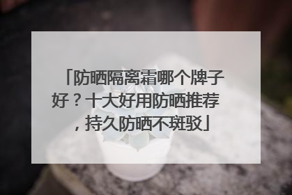 防晒隔离霜哪个牌子好？十大好用防晒推荐，持久防晒不斑驳