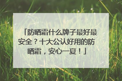 防晒霜什么牌子最好最安全？十大公认好用的防晒霜，安心一夏！