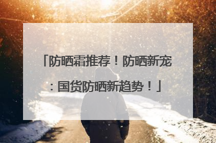 防晒霜推荐！防晒新宠：国货防晒新趋势！