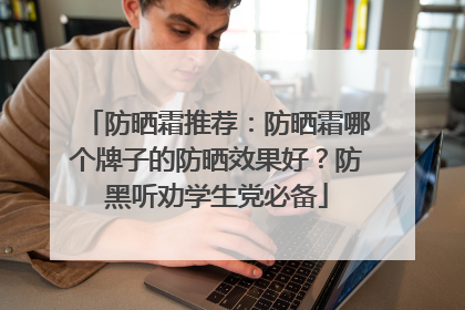 防晒霜推荐：防晒霜哪个牌子的防晒效果好？防黑听劝学生党必备