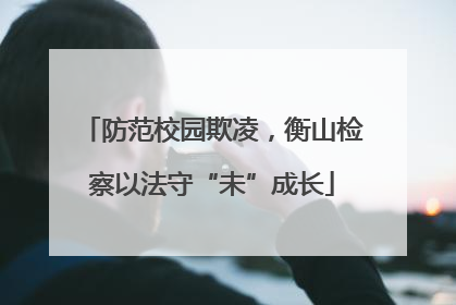 防范校园欺凌，衡山检察以法守“未”成长