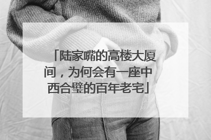 陆家嘴的高楼大厦间，为何会有一座中西合璧的百年老宅