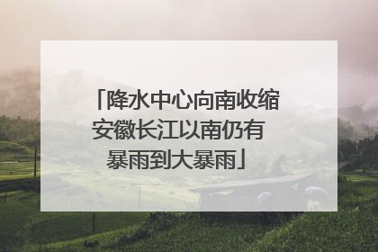 降水中心向南收缩 安徽长江以南仍有暴雨到大暴雨