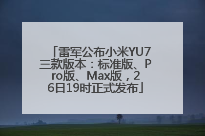 雷军公布小米YU7三款版本：标准版、Pro版、Max版，26日19时正式发布