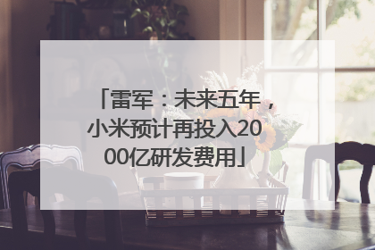 雷军：未来五年，小米预计再投入2000亿研发费用