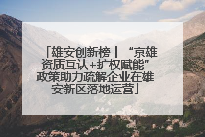雄安创新榜丨“京雄资质互认+扩权赋能”政策助力疏解企业在雄安新区落地运营