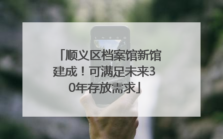 顺义区档案馆新馆建成！可满足未来30年存放需求
