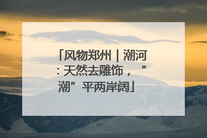 风物郑州｜潮河：天然去雕饰，“潮”平两岸阔