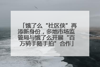 饿了么“社区侠”再添新身份，多地市场监管局与饿了么开展“百万骑手随手拍”合作