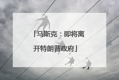 马斯克：即将离开特朗普政府