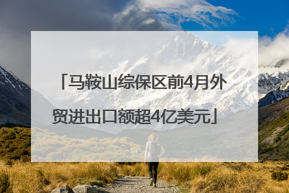 马鞍山综保区前4月外贸进出口额超4亿美元