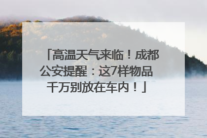 高温天气来临！成都公安提醒：这7样物品千万别放在车内！