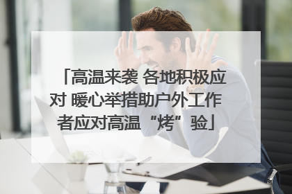 高温来袭 各地积极应对 暖心举措助户外工作者应对高温“烤”验
