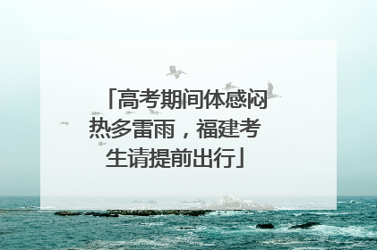 高考期间体感闷热多雷雨，福建考生请提前出行